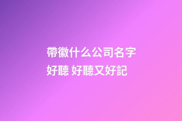 帶徽什么公司名字好聽 好聽又好記-第1張-公司起名-玄機派